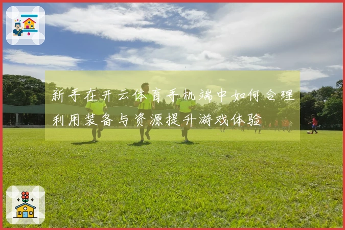 新手在开云体育手机端中如何合理利用装备与资源提升游戏体验