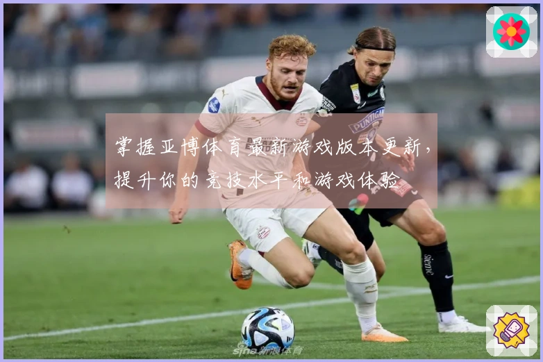 掌握亚博体育最新游戏版本更新，提升你的竞技水平和游戏体验