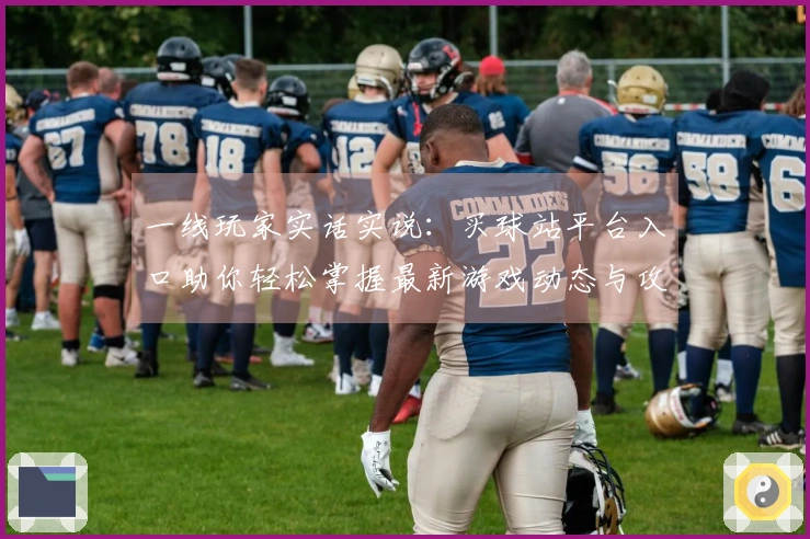 一线玩家实话实说：买球站平台入口助你轻松掌握最新游戏动态与攻略技巧