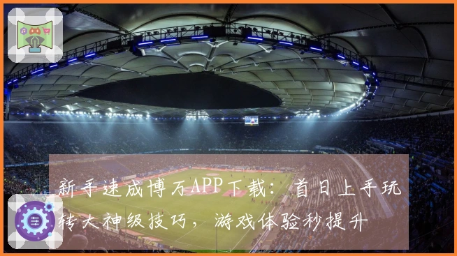 新手速成博万APP下载：首日上手玩转大神级技巧，游戏体验秒提升