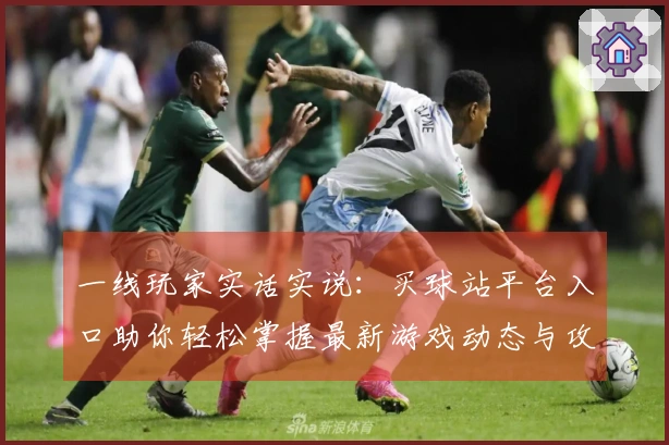 一线玩家实话实说：买球站平台入口助你轻松掌握最新游戏动态与攻略技巧