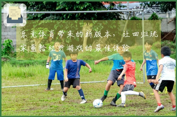 乐竞体育带来的新版本，让回归玩家重拾经典游戏的最佳体验