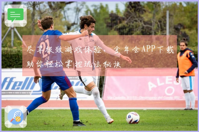 尽享极致游戏体验，金年会APP下载助你轻松掌控玩法秘诀