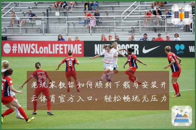 老玩家教你如何顺利下载与安装开云体育官方入口，轻松畅玩无压力