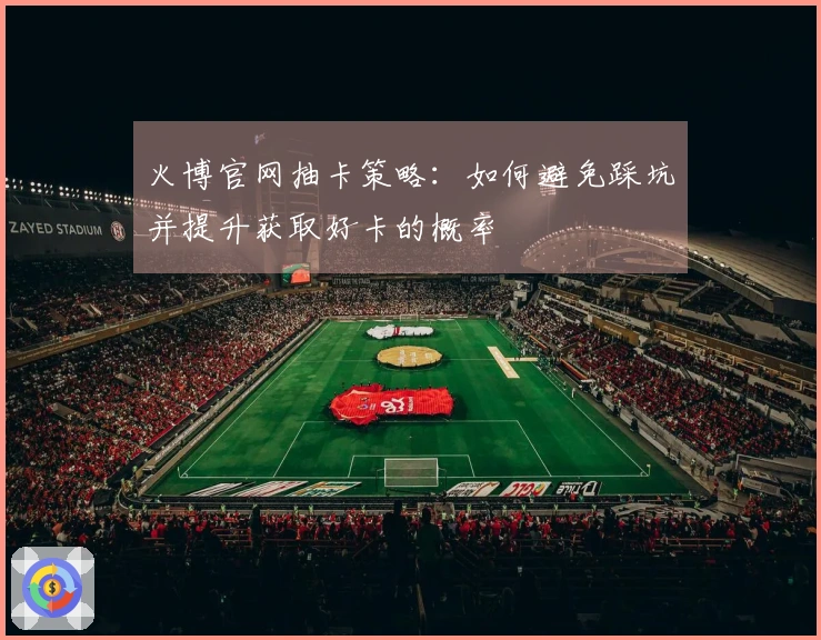 火博官网抽卡策略：如何避免踩坑并提升获取好卡的概率