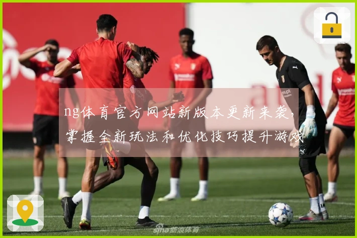 ng体育官方网站新版本更新来袭，掌握全新玩法和优化技巧提升游戏体验！