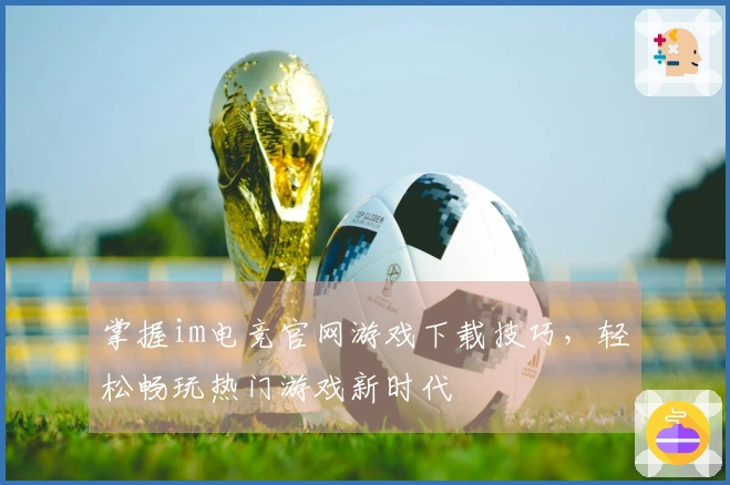 掌握im电竞官网游戏下载技巧，轻松畅玩热门游戏新时代