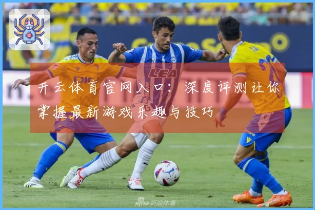 开云体育官网入口：深度评测让你掌握最新游戏乐趣与技巧
