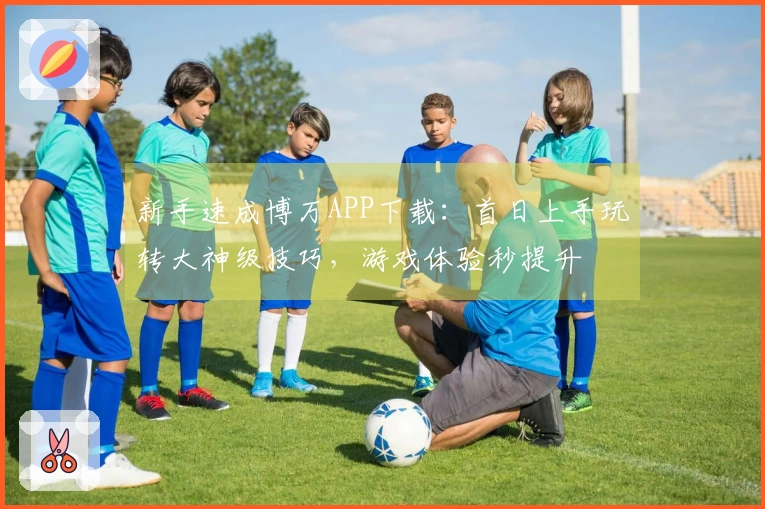 新手速成博万APP下载：首日上手玩转大神级技巧，游戏体验秒提升