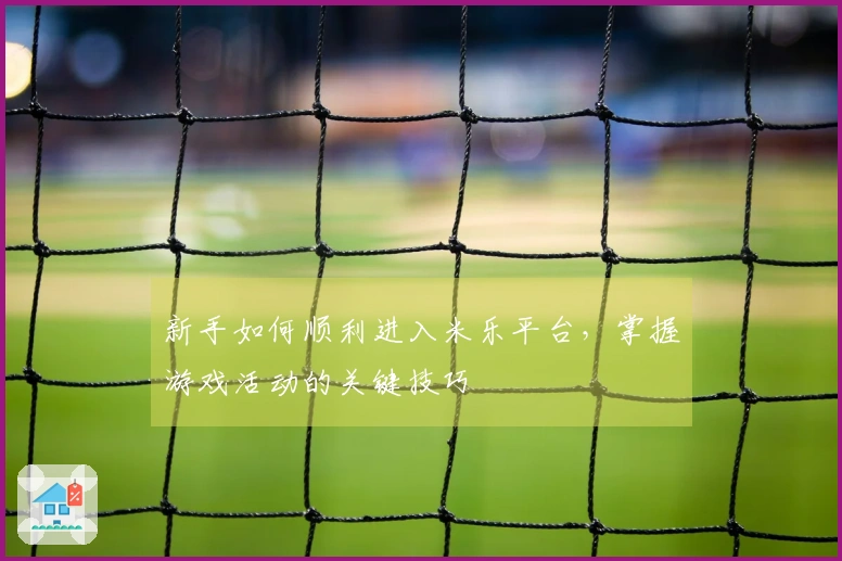 新手如何顺利进入米乐平台，掌握游戏活动的关键技巧