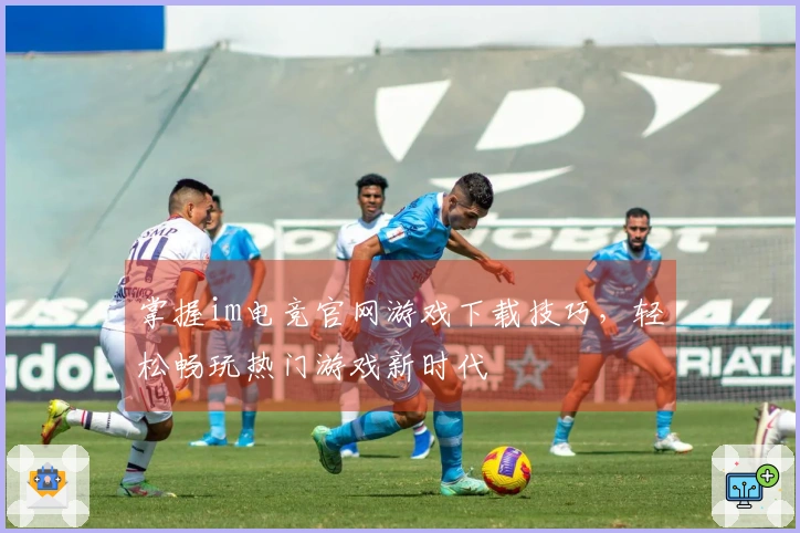 掌握im电竞官网游戏下载技巧，轻松畅玩热门游戏新时代