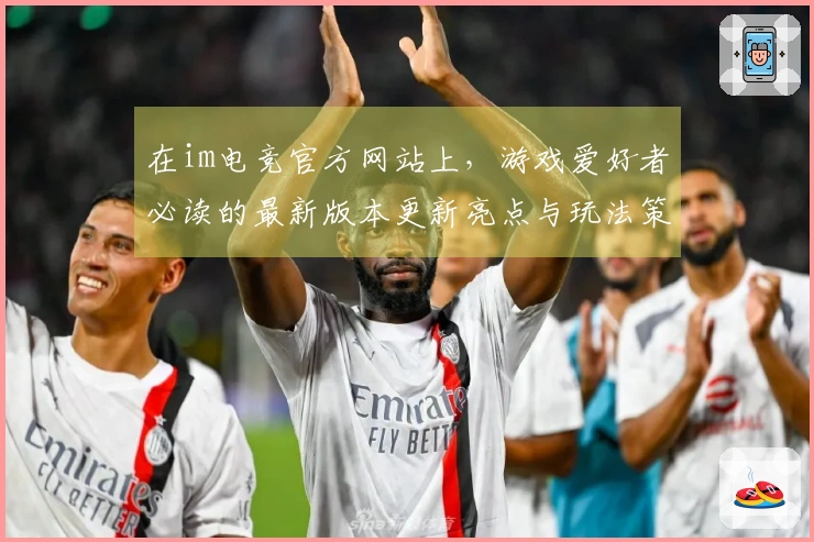 在im电竞官方网站上，游戏爱好者必读的最新版本更新亮点与玩法策略分享