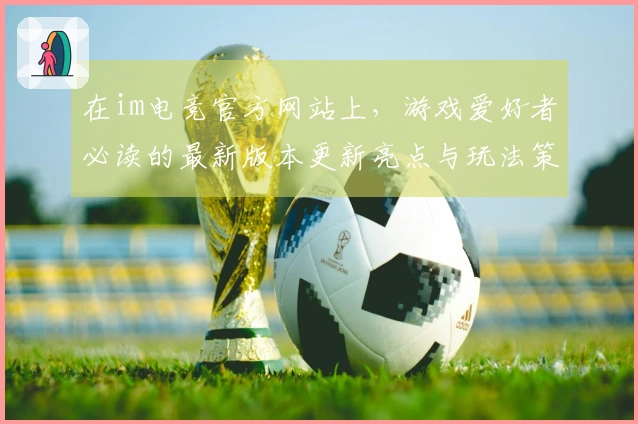 在im电竞官方网站上，游戏爱好者必读的最新版本更新亮点与玩法策略分享