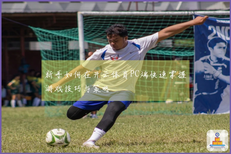 新手如何在开云体育PC端快速掌握游戏技巧与策略