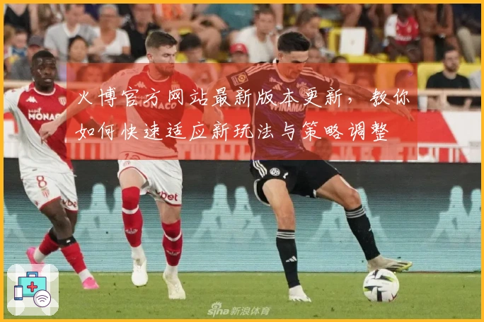 火博官方网站最新版本更新，教你如何快速适应新玩法与策略调整