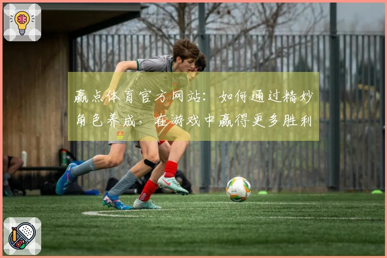 赢点体育官方网站：如何通过精妙角色养成，在游戏中赢得更多胜利的个人经验分享