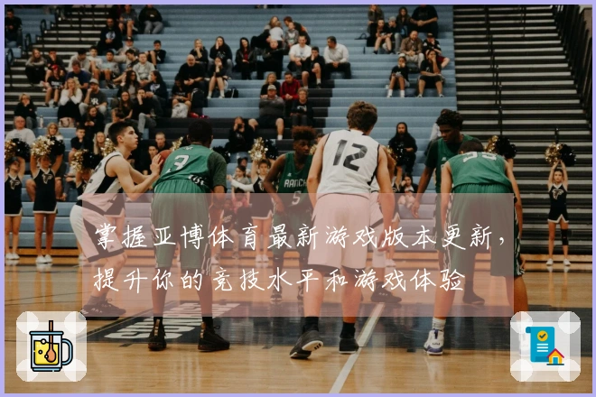 掌握亚博体育最新游戏版本更新，提升你的竞技水平和游戏体验
