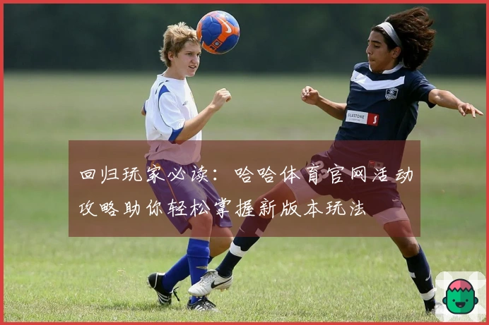 回归玩家必读：哈哈体育官网活动攻略助你轻松掌握新版本玩法
